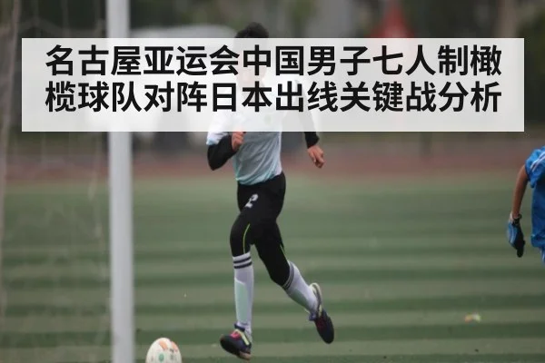名古屋亚运会中国男子七人制橄榄球队对阵日本出线关键战分析