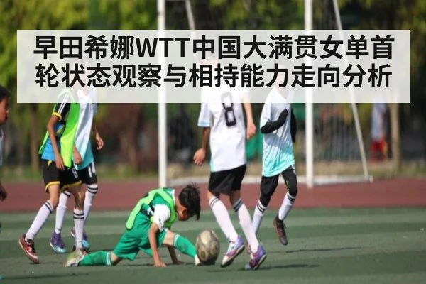 早田希娜WTT中国大满贯女单首轮状态观察与相持能力走向分析