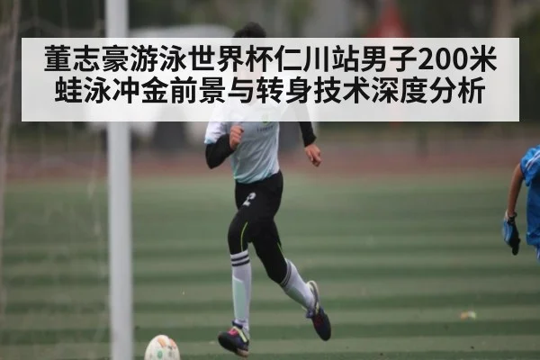 董志豪游泳世界杯仁川站男子200米蛙泳冲金前景与转身技术深度分析