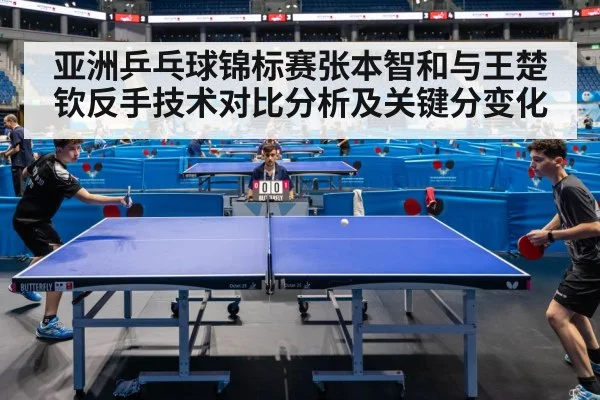 亚洲乒乓球锦标赛张本智和与王楚钦反手技术对比分析及关键分变化