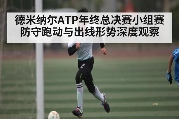 德米纳尔ATP年终总决赛小组赛防守跑动与出线形势深度观察