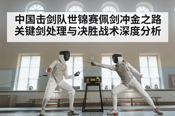 中国击剑队世锦赛佩剑冲金之路关键剑处理与决胜战术深度分析