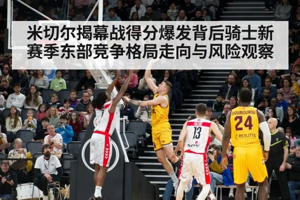米切尔揭幕战得分爆发背后骑士新赛季东部竞争格局走向与风险观察