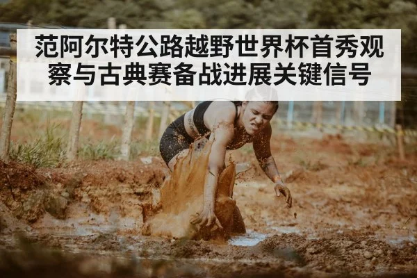 范阿尔特公路越野世界杯首秀观察与古典赛备战进展关键信号
